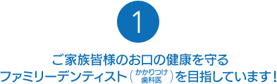 ご家族皆様のお口の健康を守るファミリーデンティスト（かかりつけ歯科医）を目指しています