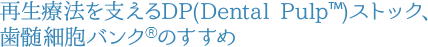 再生療法を支えるDP(Dental Pulp)ストック、歯髄細胞バンクのすすめ